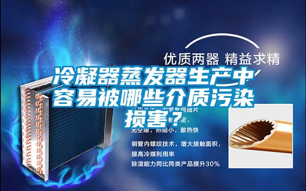 冷凝器蒸发器生产中容易被哪些介质污染损害？