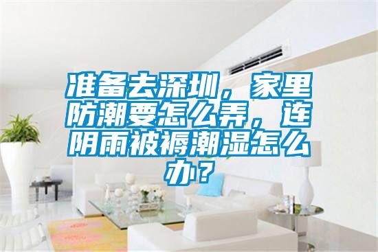 准备去深圳，家里防潮要怎么弄，连阴雨被褥潮湿怎么办？