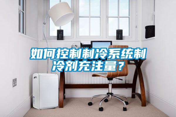 如何控制制冷系统制冷剂充注量？