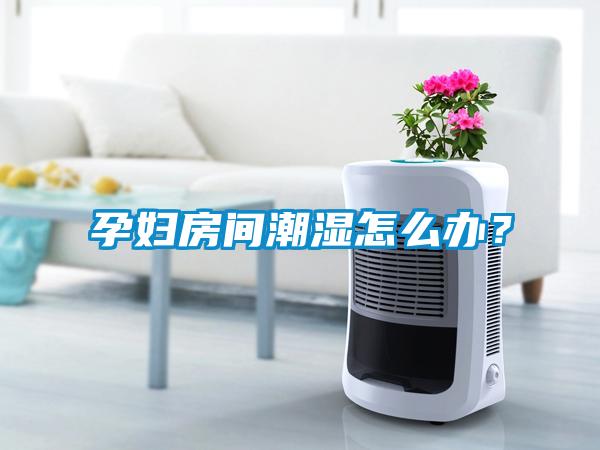 孕妇房间潮湿怎么办？