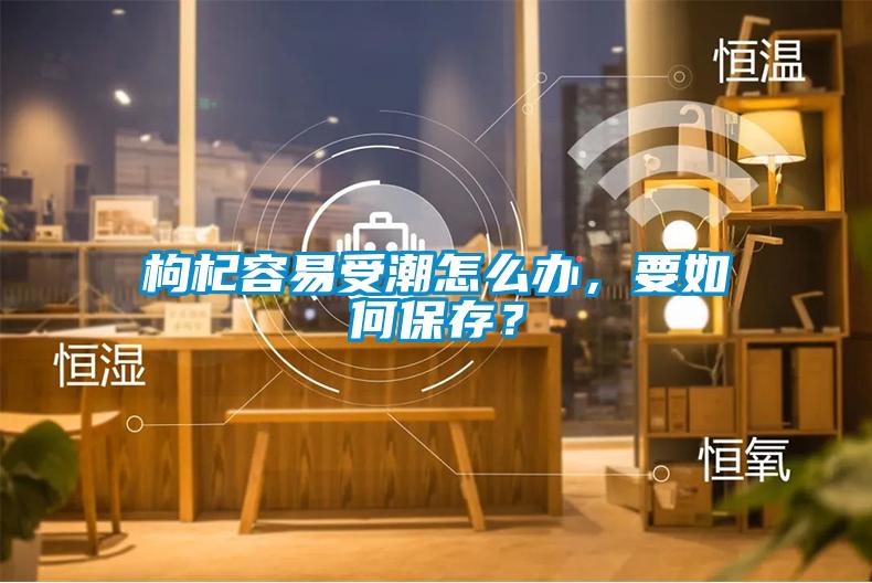 枸杞容易受潮怎么办，要如何保存？