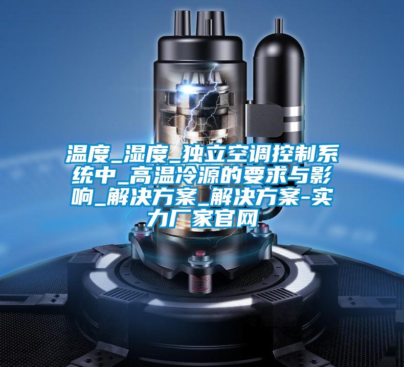 温度_湿度_独立空调控制系统中_高温冷源的要求与影响_解决香蕉黄色APP网址_解决香蕉黄色APP网址-实力厂家官网