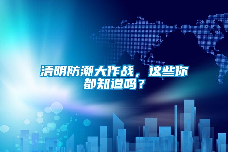 清明防潮大作战，这些你都知道吗？