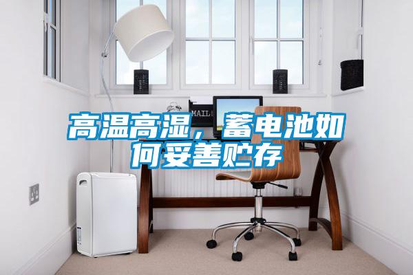 高温高湿，蓄电池如何妥善贮存
