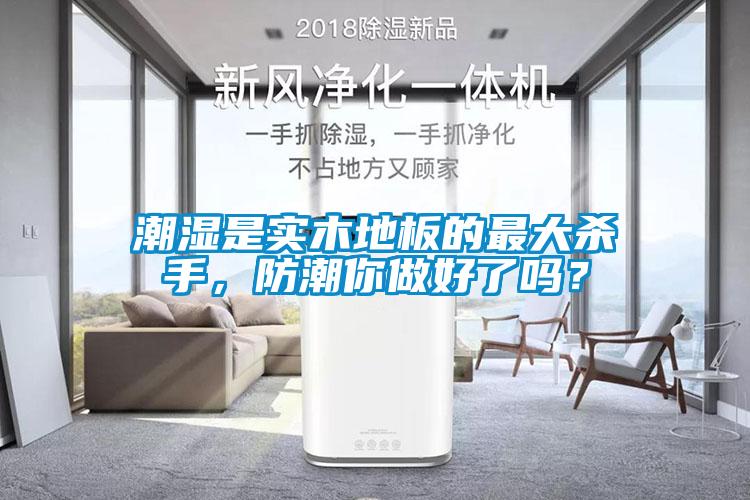 潮湿是实木地板的最大杀手，防潮你做好了吗？