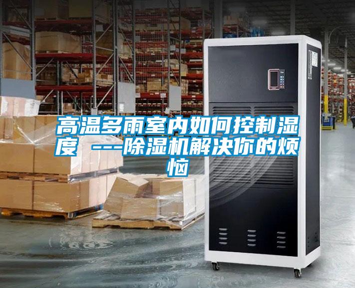 高温多雨室内如何控制湿度 ---香蕉福利视频机解决你的烦恼