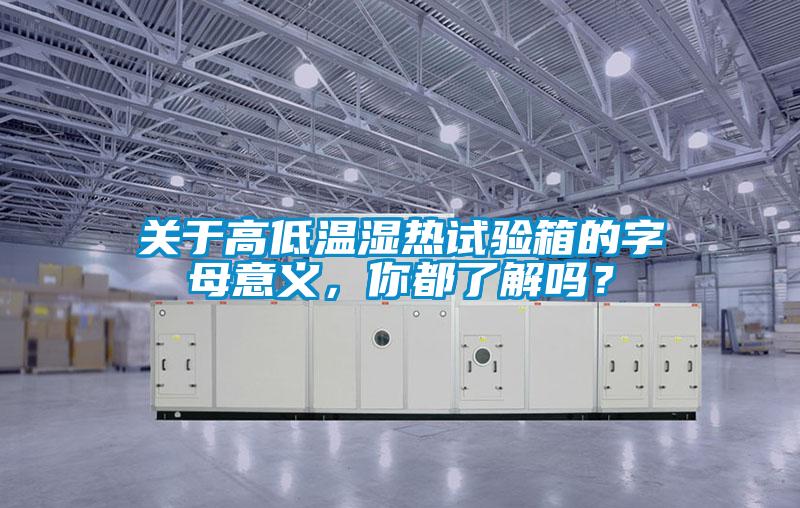 关于高低温湿热试验箱的字母意义，你都了解吗？