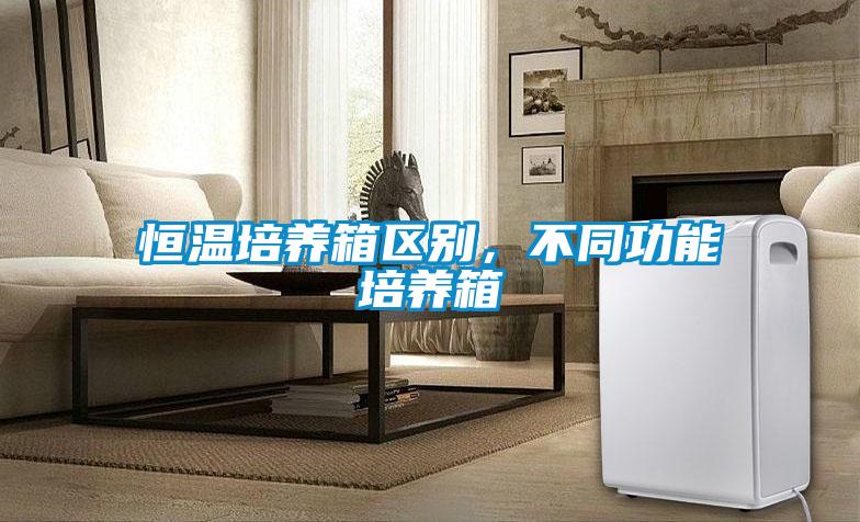 恒温培养箱区别，不同功能培养箱