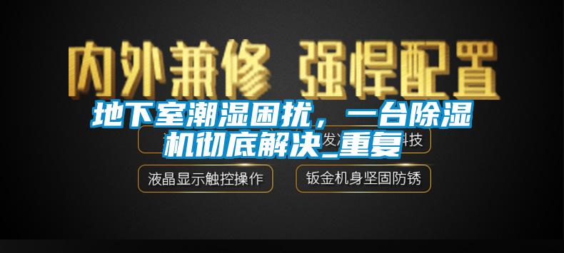 地下室潮湿困扰，一台香蕉福利视频机彻底解决_重复
