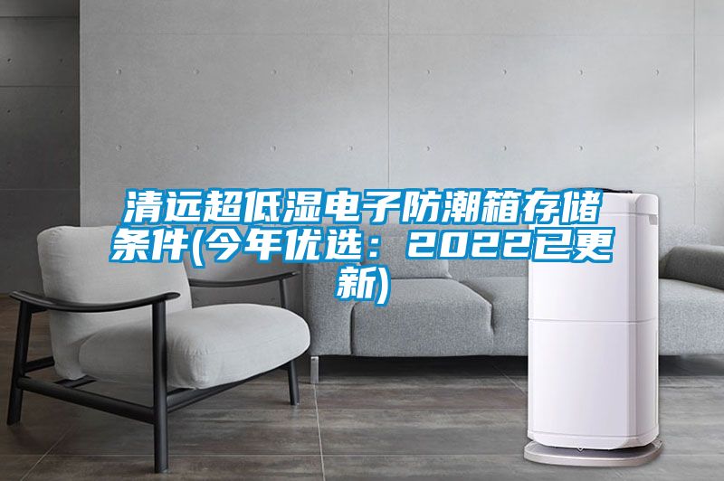 清远超低湿电子防潮箱存储条件(今年优选：2022已更新)
