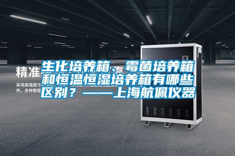 生化培养箱、霉菌培养箱和恒温恒湿培养箱有哪些区别？——上海航佩仪器