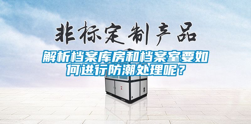 解析档案库房和档案室要如何进行防潮处理呢？