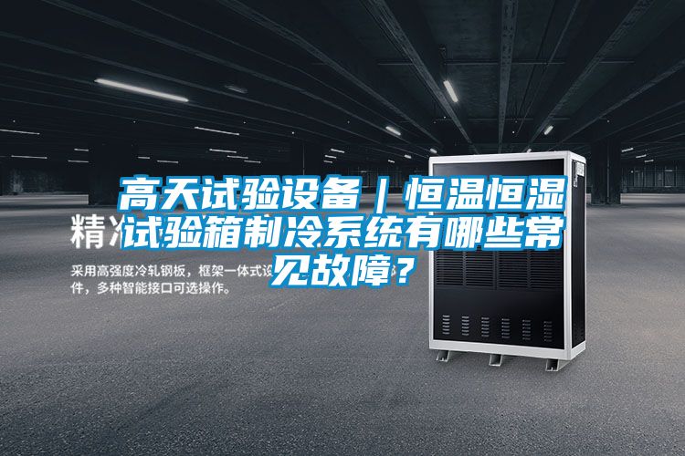 高天试验设备｜恒温恒湿试验箱制冷系统有哪些常见故障？